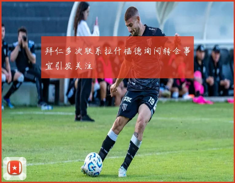 拜仁多次联系拉什福德询问转会事宜引发关注