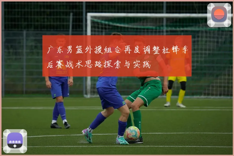 广东男篮外援组合再度调整杜锋季后赛战术思路探索与实践
