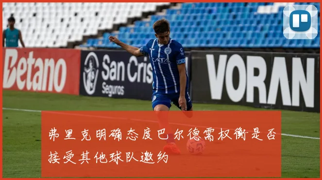 弗里克明确态度巴尔德需权衡是否接受其他球队邀约