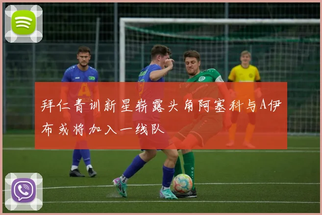 拜仁青训新星崭露头角阿塞科与A伊布或将加入一线队
